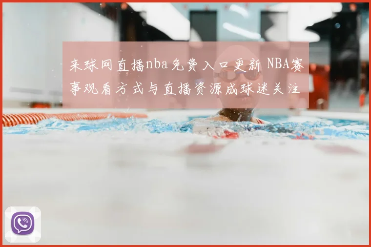 来球网直播nba免费入口更新 NBA赛事观看方式与直播资源成球迷关注焦点