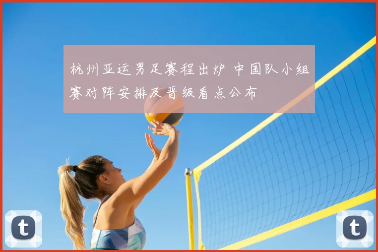 杭州亚运男足赛程出炉 中国队小组赛对阵安排及晋级看点公布