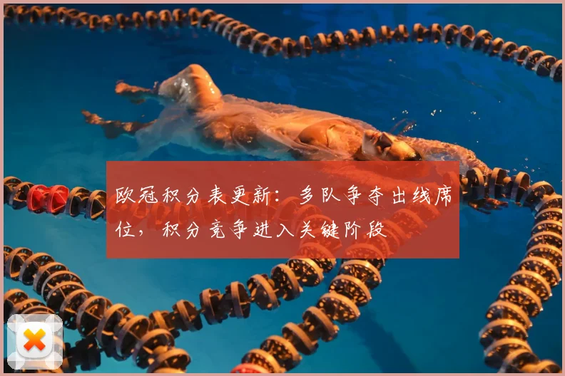 欧冠积分表更新：多队争夺出线席位，积分竞争进入关键阶段