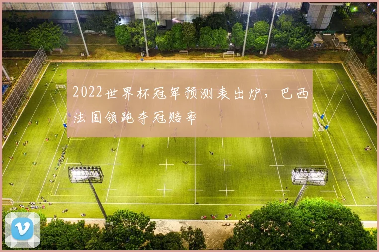 2022世界杯冠军预测表出炉,巴西法国领跑夺冠赔率