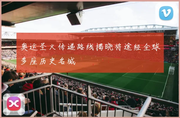 奥运圣火传递路线揭晓将途经全球多座历史名城