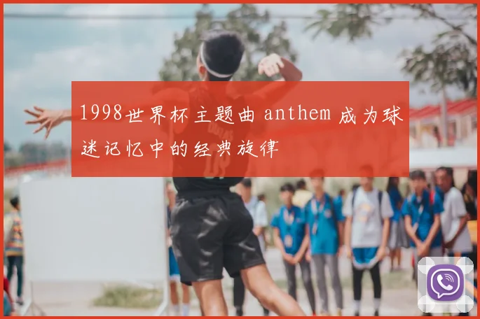 1998世界杯主题曲 anthem 成为球迷记忆中的经典旋律