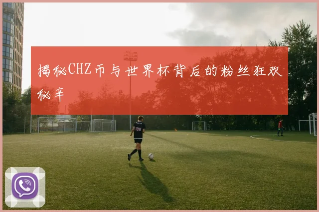 揭秘CHZ币与世界杯背后的粉丝狂欢秘辛